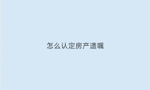 怎么认定房产遗嘱(房产遗嘱继承人的范围)