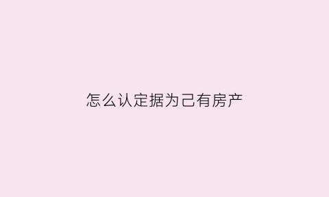 怎么认定据为己有房产(怎么认定据为己有房产)