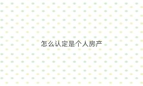 怎么认定是个人房产(房子怎样才能属于个人)