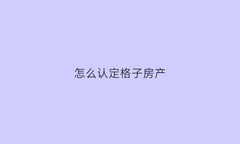 怎么认定格子房产(房子格方怎么格)