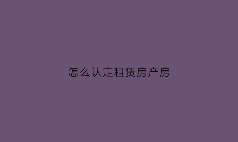 怎么认定租赁房产房(租赁房屋是指)