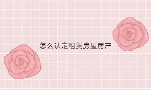 怎么认定租赁房屋房产(怎么判断租赁类型)