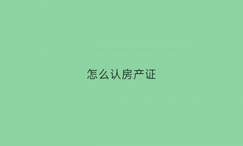 怎么认房产证(怎么认房产证是否真实)