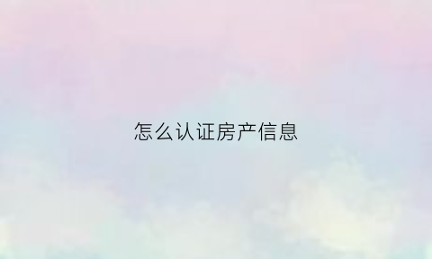怎么认证房产信息(房产认证需要什么手续)