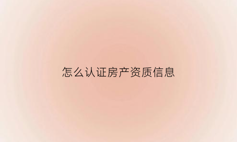 怎么认证房产资质信息(房产资质证书在哪查)