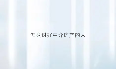 怎么讨好中介房产的人(怎样怼中介)
