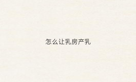 怎么让乳房产乳(怎么让乳房产乳头变大)