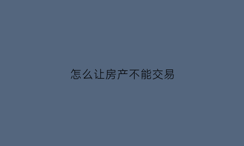 怎么让房产不能交易(如何让房产不能卖)