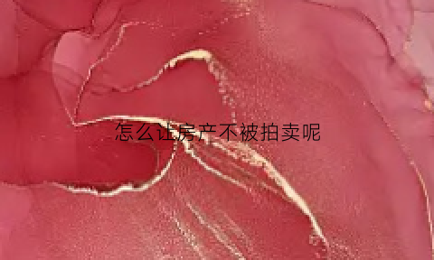 怎么让房产不被拍卖呢(怎么让房产不被拍卖呢知乎)