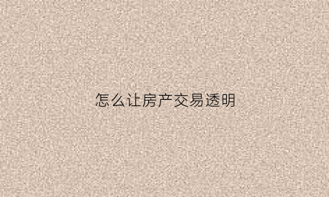 怎么让房产交易透明(有什么方法能让房产尽快变现)