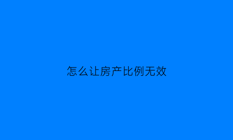怎么让房产比例无效(房产比例变更如何办理)