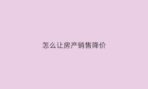 怎么让房产销售降价(怎么让房产销售降价呢)