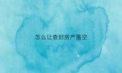 怎么让查封房产落空(如何让法院查封房产)