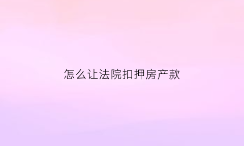 怎么让法院扣押房产款(法院扣押房产拍卖程序)