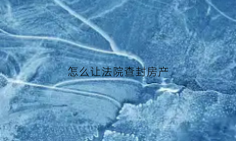 怎么让法院查封房产(法院查封房子怎么强制执行)