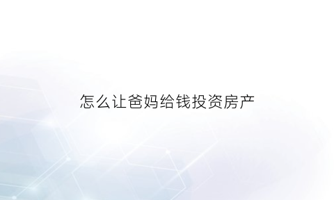怎么让爸妈给钱投资房产(如何让父母拿钱出来)