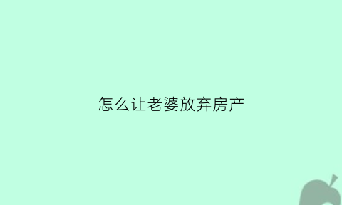 怎么让老婆放弃房产(怎样能让老婆放弃外面的男人)