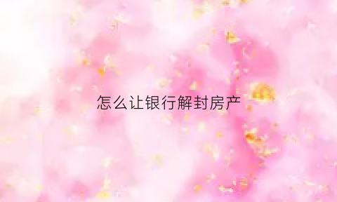 怎么让银行解封房产(如何让银行解冻)