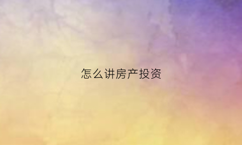 怎么讲房产投资(如何房产投资)