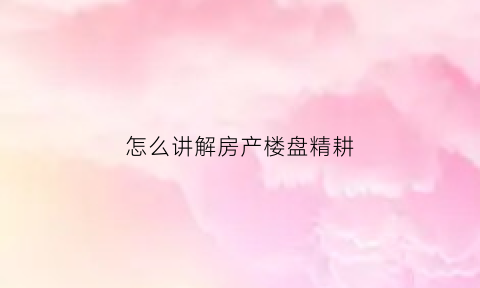 怎么讲解房产楼盘精耕(房地产精拓是什么意思)