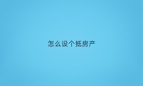 怎么设个抵房产(怎么设个抵房产税的房子)