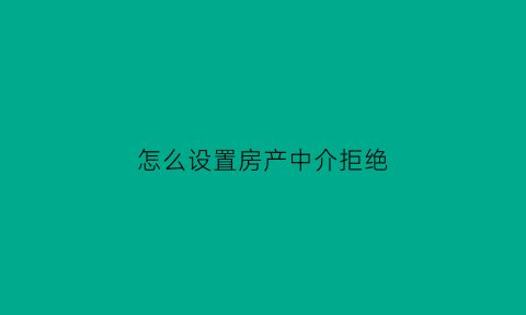 怎么设置房产中介拒绝(怎么婉拒房产中介)