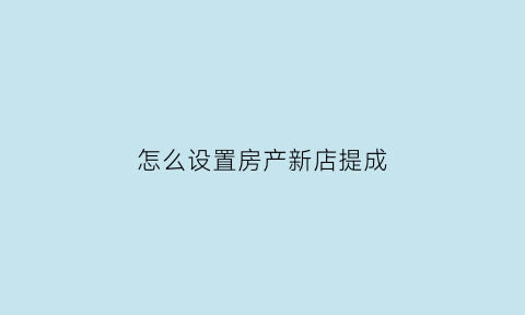 怎么设置房产新店提成(怎么设置房产新店提成比例呢)