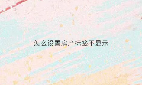 怎么设置房产标签不显示(怎么设置房产标签不显示名字)