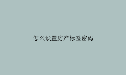 怎么设置房产标签密码(房屋标签啥意思是什么)
