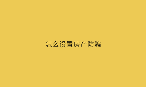 怎么设置房产防骗(如何防止被房屋中介骗)