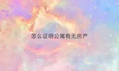 怎么证明公寓有无房产(怎么证明公寓有无房产证)