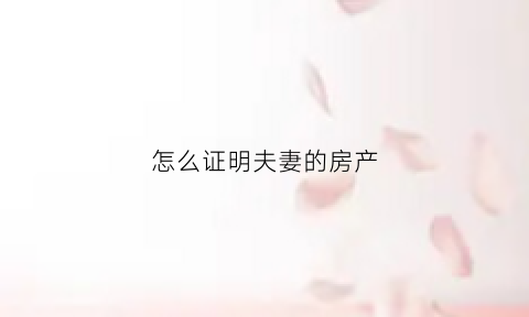 怎么证明夫妻的房产(怎么证明夫妻的房产是自己的)