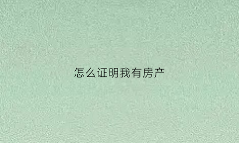 怎么证明我有房产(怎么证明住房自有)