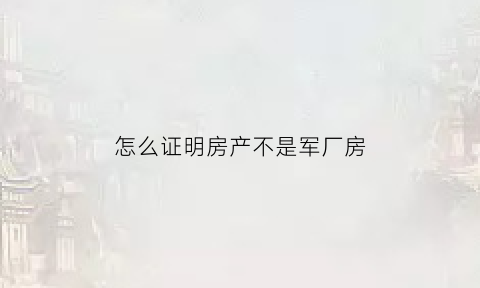 怎么证明房产不是军厂房