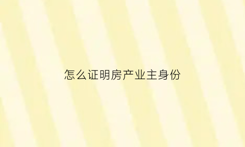 怎么证明房产业主身份(证明小区业主身份)