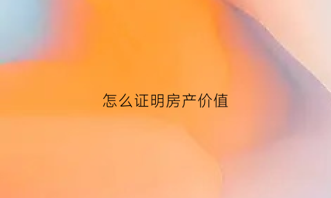 怎么证明房产价值(怎么证明房产价值高)