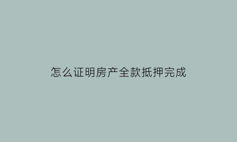 怎么证明房产全款抵押完成(全款房产证抵押贷款流程)