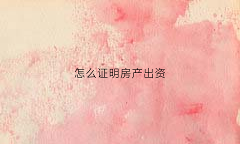 怎么证明房产出资(如何证明房子的出资)