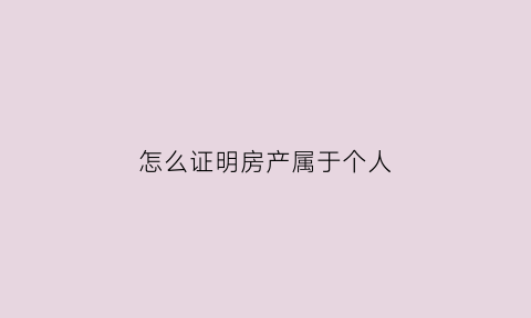 怎么证明房产属于个人(怎样证明房子是个人出资)