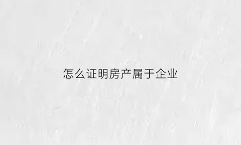 怎么证明房产属于企业(如何证明房子是自己的私有财产)
