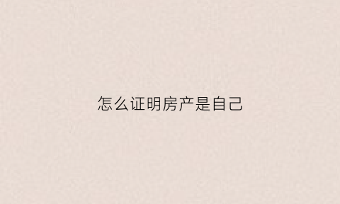 怎么证明房产是自己(怎么证明房产是自己的名字)