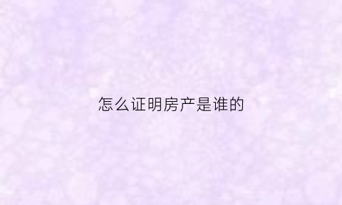 怎么证明房产是谁的(如何证明房产归属)