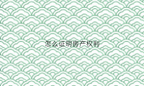 怎么证明房产权利(如何证明房屋产权)