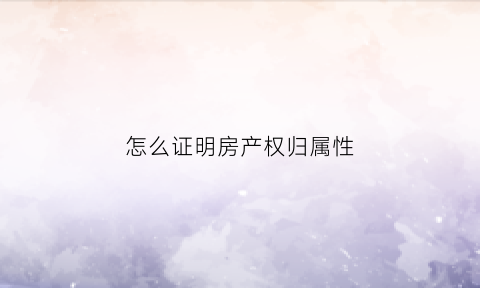 怎么证明房产权归属性(如何证明房产属于我)