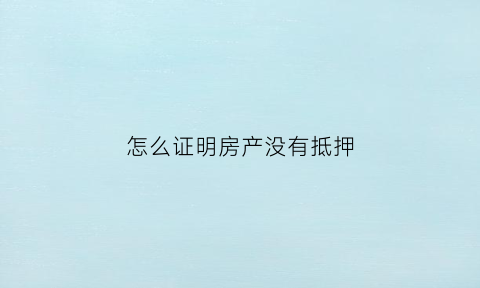 怎么证明房产没有抵押(房屋没有房产证怎么查看抵押)