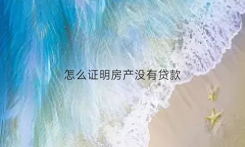 怎么证明房产没有贷款(怎样证明没有房产)