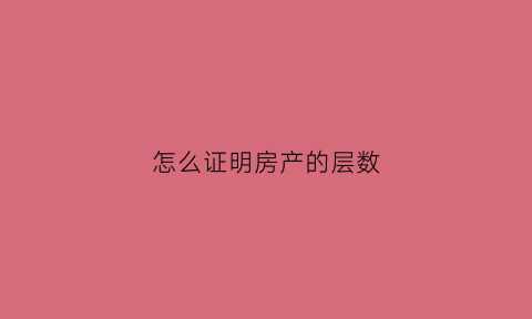 怎么证明房产的层数(怎么证明房产证)