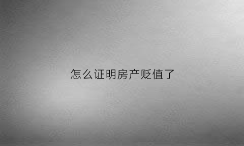怎么证明房产贬值了(房屋发生贬值的方式有哪些)