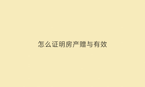 怎么证明房产赠与有效(房产证赠与证明怎么写)