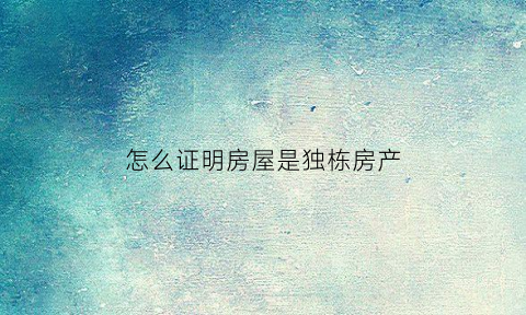 怎么证明房屋是独栋房产(怎么证明房屋是独栋房产呢)